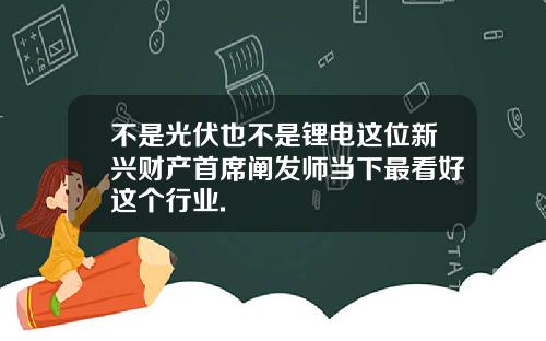不是光伏也不是锂电这位新兴财产首席阐发师当下最看好这个行业.