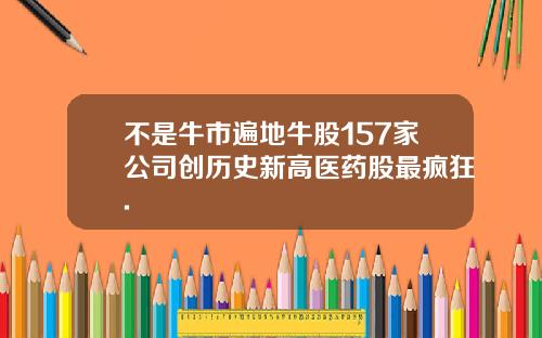 不是牛市遍地牛股157家公司创历史新高医药股最疯狂.