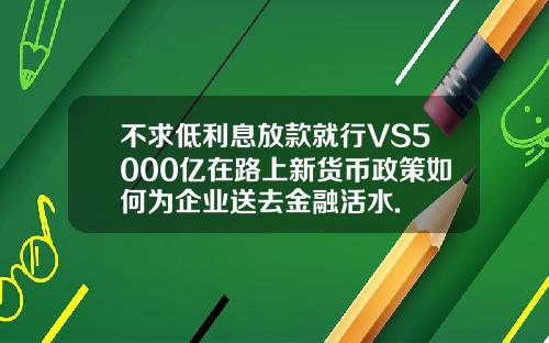 不求低利息放款就行VS5000亿在路上新货币政策如何为企业送去金融活水.