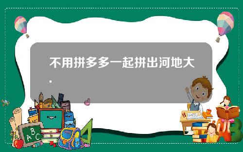 不用拼多多一起拼出河地大.