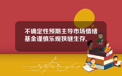 不确定性预期主导市场情绪基金谨慎乐观狭缝生存.