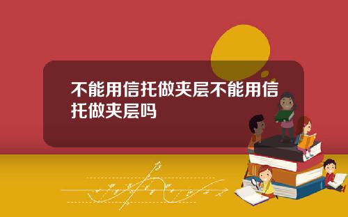 不能用信托做夹层不能用信托做夹层吗