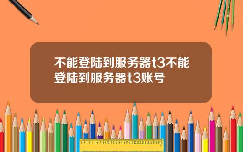不能登陆到服务器t3不能登陆到服务器t3账号
