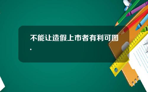 不能让造假上市者有利可图.
