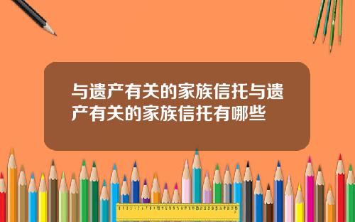 与遗产有关的家族信托与遗产有关的家族信托有哪些