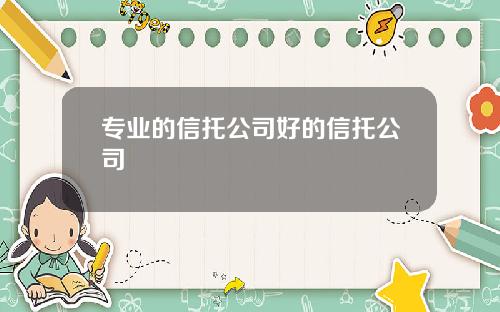 专业的信托公司好的信托公司
