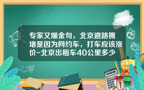 专家又爆金句，北京道路拥堵是因为网约车，打车应该涨价-北京出租车40公里多少钱【新闻】
