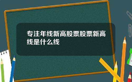 专注年线新高股票股票新高线是什么线