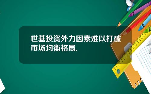 世基投资外力因素难以打破市场均衡格局.