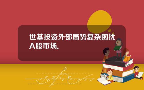 世基投资外部局势复杂困扰A股市场.