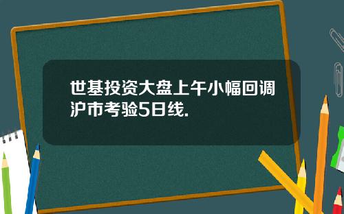 世基投资大盘上午小幅回调沪市考验5日线.