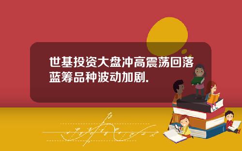 世基投资大盘冲高震荡回落蓝筹品种波动加剧.
