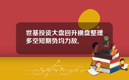 世基投资大盘回升横盘整理多空短期势均力敌.