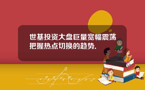 世基投资大盘巨量宽幅震荡把握热点切换的趋势.