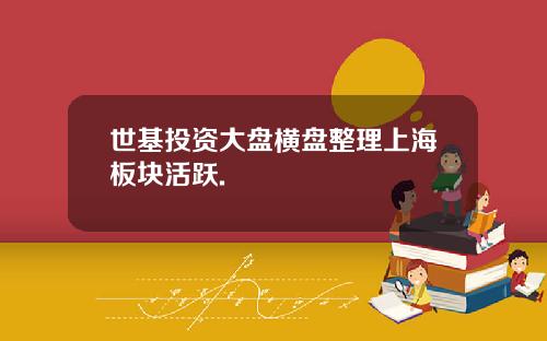 世基投资大盘横盘整理上海板块活跃.
