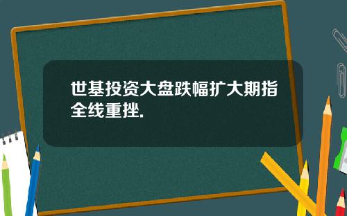 世基投资大盘跌幅扩大期指全线重挫.