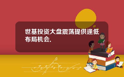 世基投资大盘震荡提供逢低布局机会.