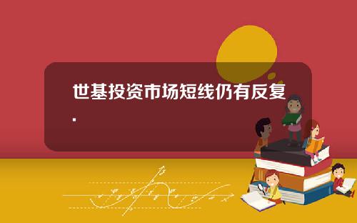 世基投资市场短线仍有反复.