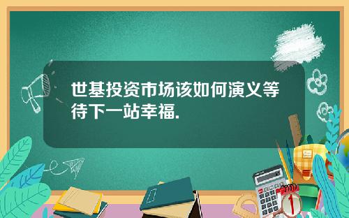 世基投资市场该如何演义等待下一站幸福.