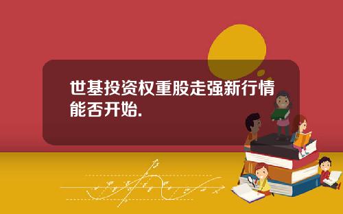 世基投资权重股走强新行情能否开始.