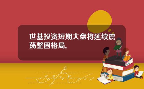 世基投资短期大盘将延续震荡整固格局.