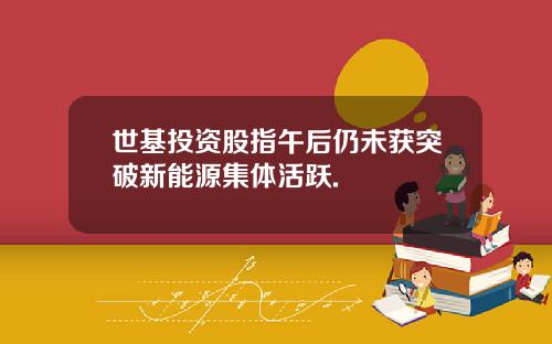世基投资股指午后仍未获突破新能源集体活跃.
