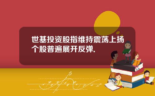 世基投资股指维持震荡上扬个股普遍展开反弹.