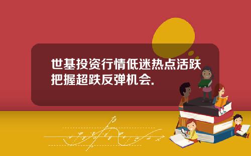 世基投资行情低迷热点活跃把握超跌反弹机会.