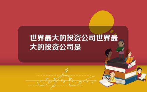 世界最大的投资公司世界最大的投资公司是