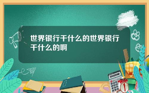 世界银行干什么的世界银行干什么的啊