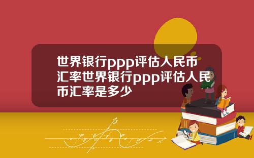 世界银行ppp评估人民币汇率世界银行ppp评估人民币汇率是多少