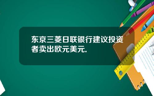 东京三菱日联银行建议投资者卖出欧元美元.