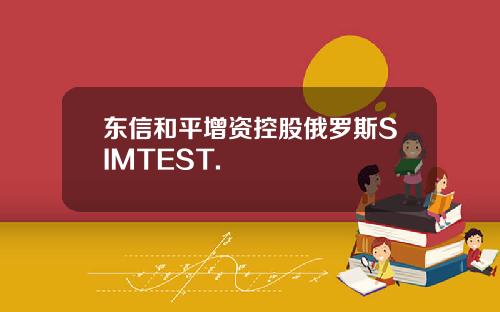 东信和平增资控股俄罗斯SIMTEST.