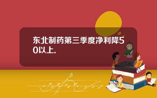 东北制药第三季度净利降50以上.