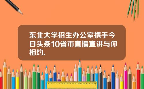 东北大学招生办公室携手今日头条10省市直播宣讲与你相约.