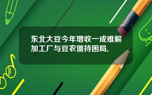 东北大豆今年增收一成难解加工厂与豆农僵持困局.