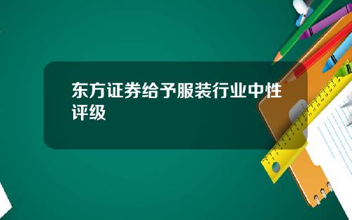 东方证券给予服装行业中性评级