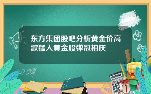 东方集团股吧分析黄金价高歌猛入黄金股弹冠相庆