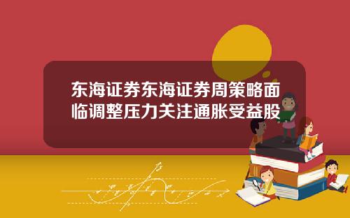 东海证券东海证券周策略面临调整压力关注通胀受益股