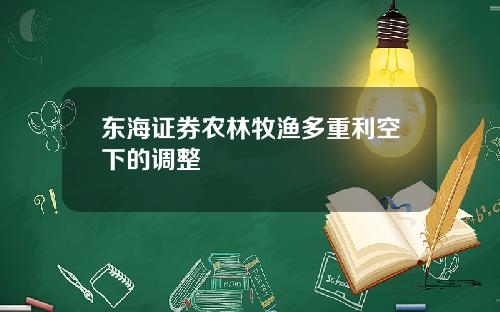 东海证券农林牧渔多重利空下的调整