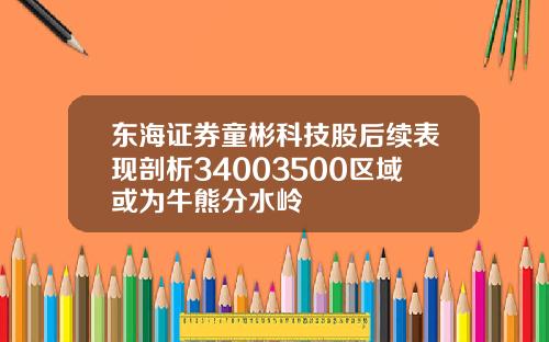 东海证券童彬科技股后续表现剖析34003500区域或为牛熊分水岭