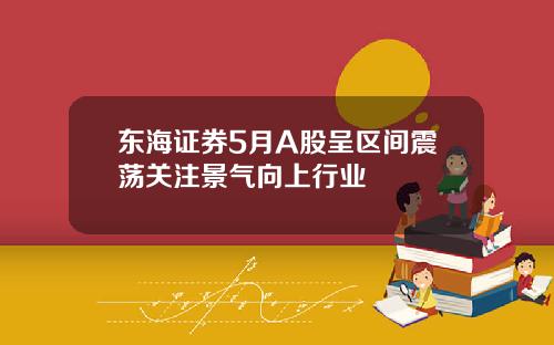 东海证券5月A股呈区间震荡关注景气向上行业