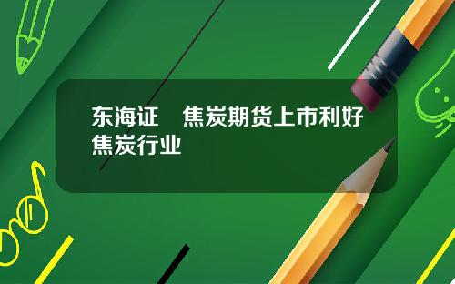 东海证劵焦炭期货上市利好焦炭行业