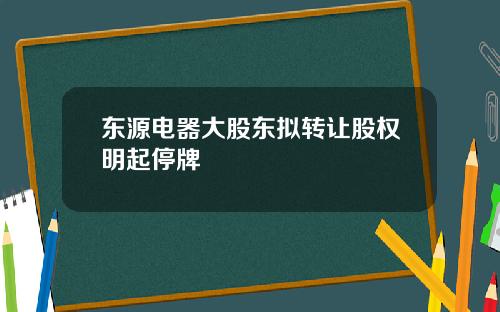 东源电器大股东拟转让股权明起停牌