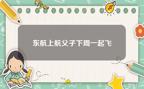 东航上航父子下周一起飞