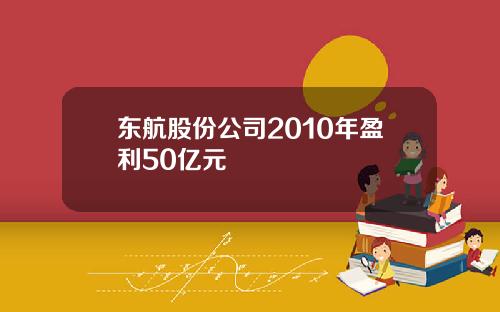 东航股份公司2010年盈利50亿元