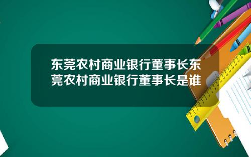 东莞农村商业银行董事长东莞农村商业银行董事长是谁