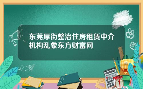 东莞厚街整治住房租赁中介机构乱象东方财富网