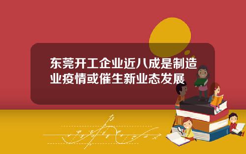 东莞开工企业近八成是制造业疫情或催生新业态发展