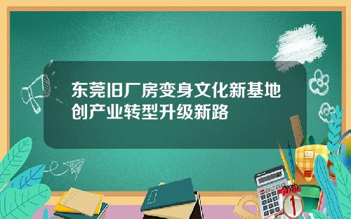 东莞旧厂房变身文化新基地创产业转型升级新路